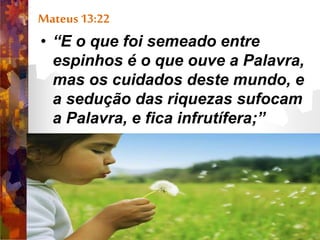 Mateus 13:22
• “E o que foi semeado entre
espinhos é o que ouve a Palavra,
mas os cuidados deste mundo, e
a sedução das riquezas sufocam
a Palavra, e fica infrutífera;”
 