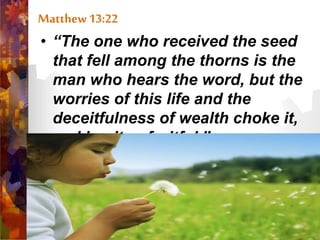 Matthew13:22
• “The one who received the seed
that fell among the thorns is the
man who hears the word, but the
worries of this life and the
deceitfulness of wealth choke it,
making it unfruitful.”
 