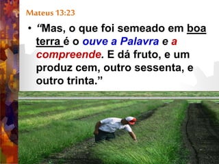 Mateus 13:23
• “Mas, o que foi semeado em boa
terra é o ouve a Palavra e a
compreende. E dá fruto, e um
produz cem, outro sessenta, e
outro trinta.”
 