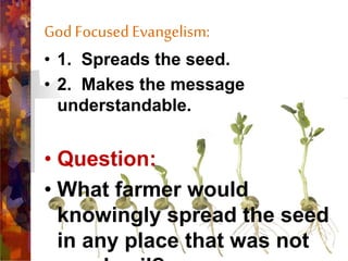GodFocused Evangelism:
• 1. Spreads the seed.
• 2. Makes the message
understandable.
• Question:
• What farmer would
knowingly spread the seed
in any place that was not
 