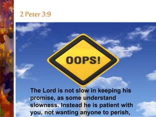 2 Peter 3:9
• The Lord is not slow in keeping
his promise, as some
understand slowness. He is
patient with you, not wanting
anyone to perish, but everyone
to come to repentance.
The Lord is not slow in keeping his
promise, as some understand
slowness. Instead he is patient with
you, not wanting anyone to perish,
 