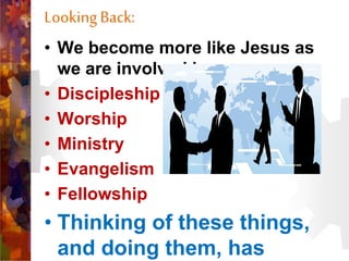 LookingBack:
• We become more like Jesus as
we are involved in
• Discipleship
• Worship
• Ministry
• Evangelism
• Fellowship
• Thinking of these things,
and doing them, has
 