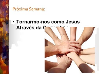 PróximaSemana:
• Tornarmo-nos como Jesus
Através da Comunhão.
 