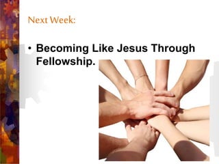 Next Week:
• Becoming Like Jesus Through
Fellowship.
 