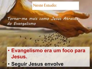 NesteEstudo:
• Evangelismo era um foco para
Jesus.
• Seguir Jesus envolve
Tornar-me mais como Jesus Através
do Evangelismo
 