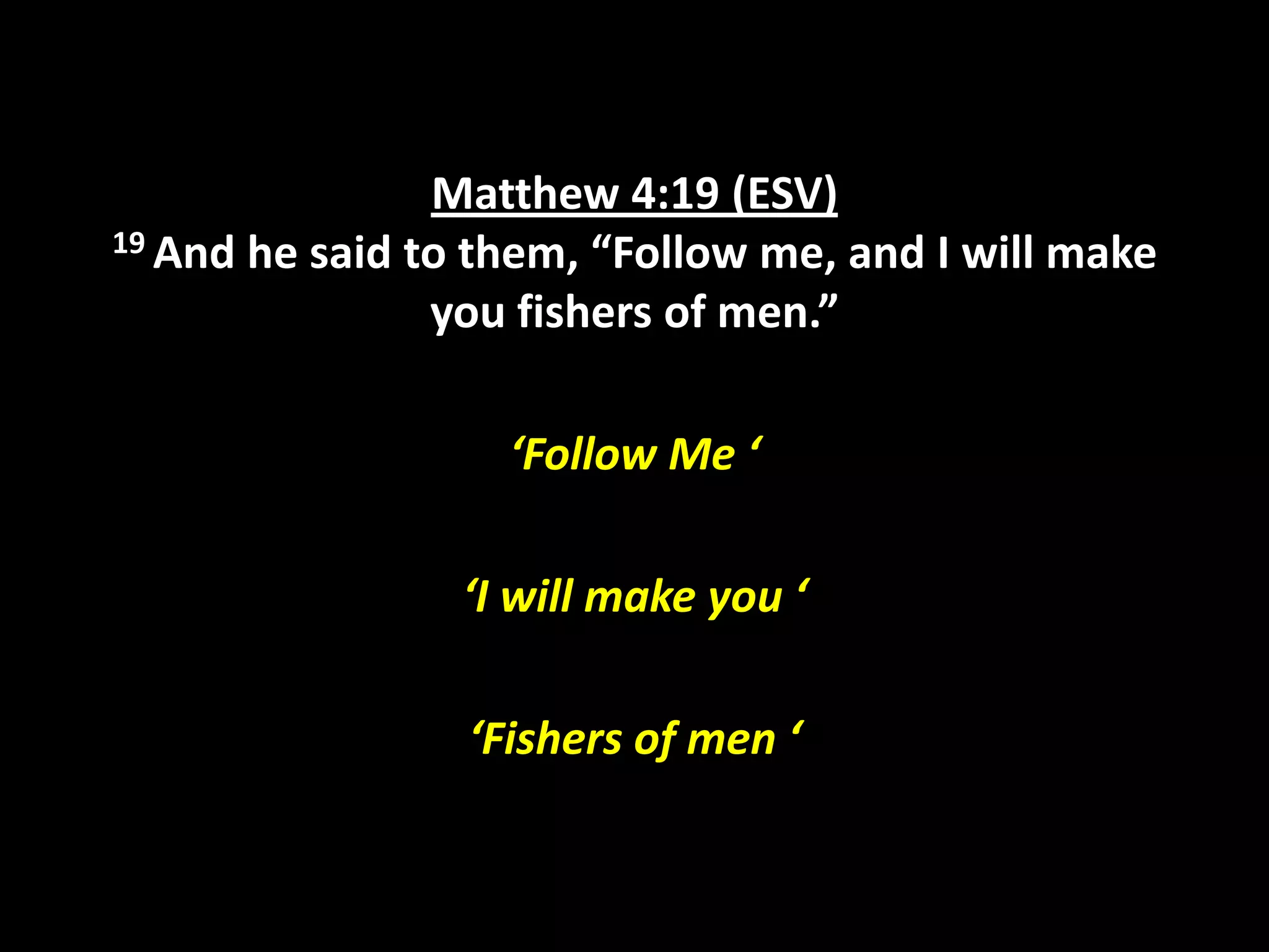 Matthew 4:19 (ESV)
19 And he said to them, “Follow me, and I will make
you fishers of men.”
‘Follow Me ‘
‘I will make you ‘

‘Fishers of men ‘

 