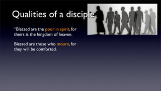 Qualities of a disciple
“Blessed are the poor in spirit, for
theirs is the kingdom of heaven.
Blessed are those who mourn, for
they will be comforted.

 