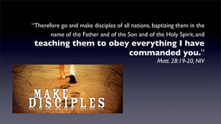 “Therefore go and make disciples of all nations, baptizing them in the
name of the Father and of the Son and of the Holy Spirit, and

teaching them to obey everything I have
commanded you.”
Matt. 28:19-20, NIV

 