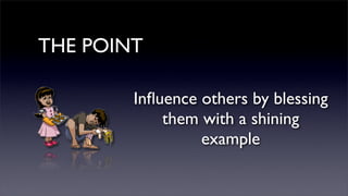 THE POINT
Inﬂuence others by blessing
them with a shining
example

 