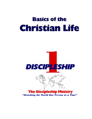 1
The Discipleship Ministry
“Reaching the World One Person at a Time”
DISCIPLESHIP
Basics of the
Christian Life
 