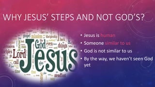 WHY JESUS’ STEPS AND NOT GOD’S?
• Jesus is human
• Someone similar to us
• God is not similar to us
• By the way, we haven’t seen God
yet

 