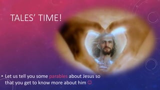 TALES’ TIME!

• Let us tell you some parables about Jesus so
that you get to know more about him 

 