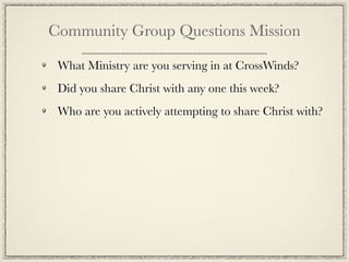 Community Group Questions Mission

 What Ministry are you serving in at CrossWinds?
 Did you share Christ with any one this week?
 Who are you actively attempting to share Christ with?
 