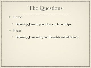 The Questions
Home
 Following Jesus in your closest relationships

Heart
 Following Jesus with your thoughts and affections
 