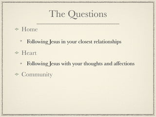 The Questions
Home
 Following Jesus in your closest relationships

Heart
 Following Jesus with your thoughts and affections

Community
 