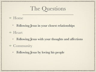 The Questions
Home
 Following Jesus in your closest relationships

Heart
 Following Jesus with your thoughts and affections

Community
 Following Jesus by loving his people
 