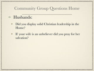 Community Group Questions Home

Husbands:
 Did you display solid Christian leadership in the
 Home?
 If your wife is an unbeliever did you pray for her
 salvation?
 