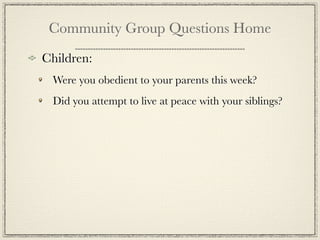 Community Group Questions Home
Children:
 Were you obedient to your parents this week?
 Did you attempt to live at peace with your siblings?
 