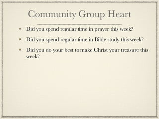 Community Group Heart
Did you spend regular time in prayer this week?
Did you spend regular time in Bible study this week?
Did you do your best to make Christ your treasure this
week?
 