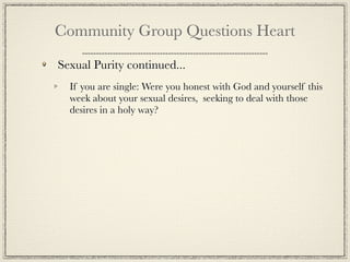 Community Group Questions Heart

Sexual Purity continued...
  If you are single: Were you honest with God and yourself this
  week about your sexual desires, seeking to deal with those
  desires in a holy way?
 