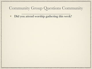 Community Group Questions Community
  Did you attend worship gathering this week?
 