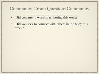 Community Group Questions Community
  Did you attend worship gathering this week?
  Did you seek to connect with others in the body this
  week?
 