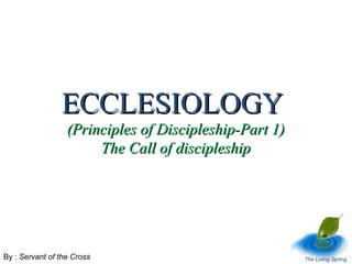ECCLESIOLOGY

(Principles of Discipleship-Part 1)
The Call of discipleship

By : Servant of the Cross

The Living Spring

 
