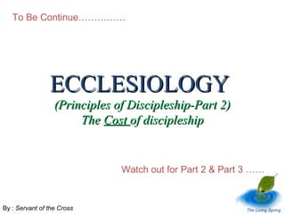 To Be Continue……………

ECCLESIOLOGY

(Principles of Discipleship-Part 2)
The Cost of discipleship

Watch out for Part 2 & Part 3 ……

By : Servant of the Cross

The Living Spring

 