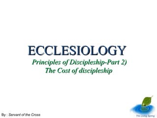 ECCLESIOLOGY

Principles of Discipleship-Part 2)
The Cost of discipleship

By : Servant of the Cross

The Living Spring

 
