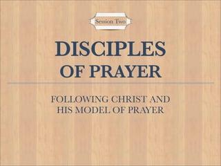 Session Two




DISCIPLES
 OF PRAYER
FOLLOWING CHRIST AND
 HIS MODEL OF PRAYER
 