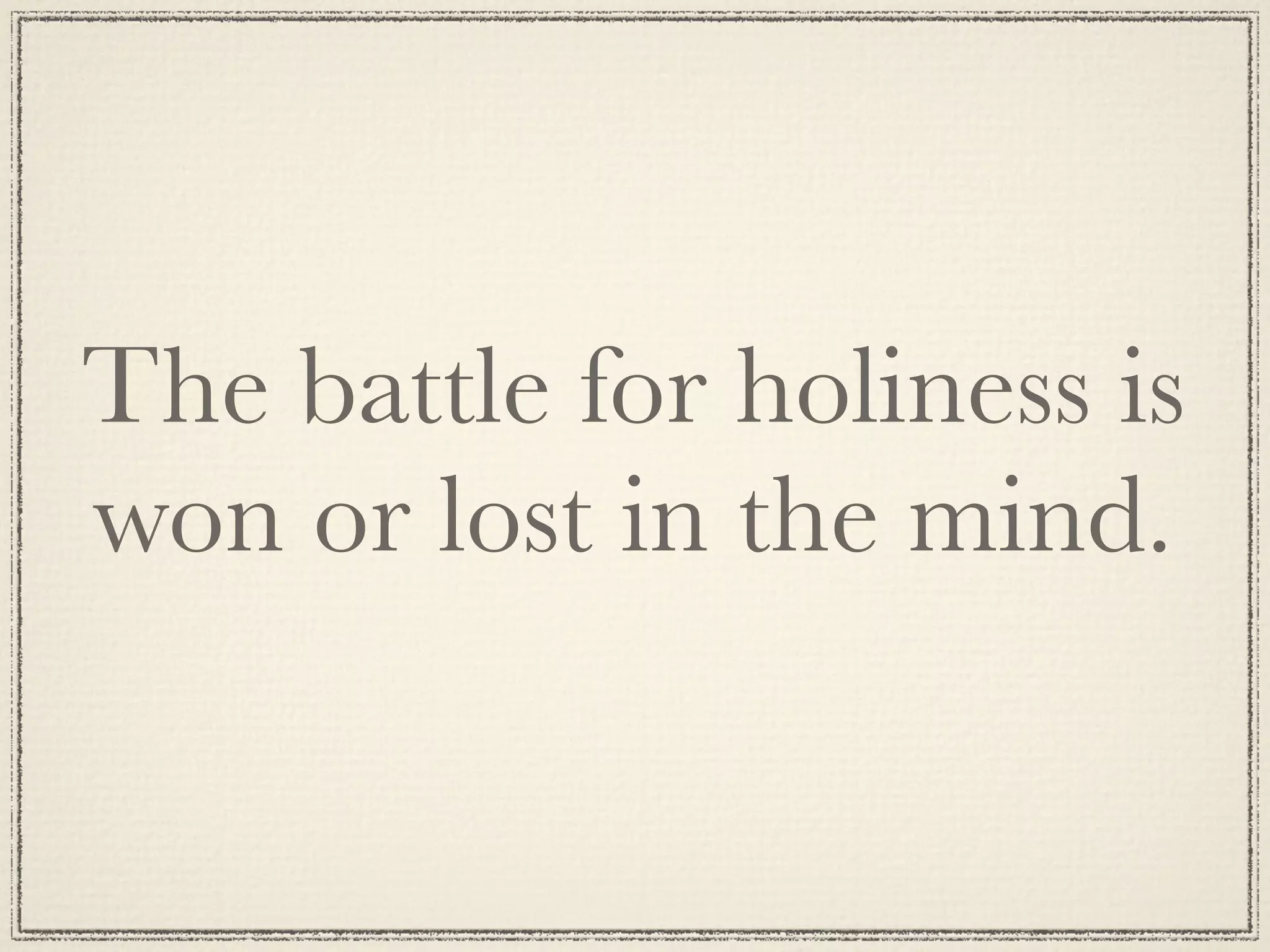 The battle for holiness is
won or lost in the mind.
 