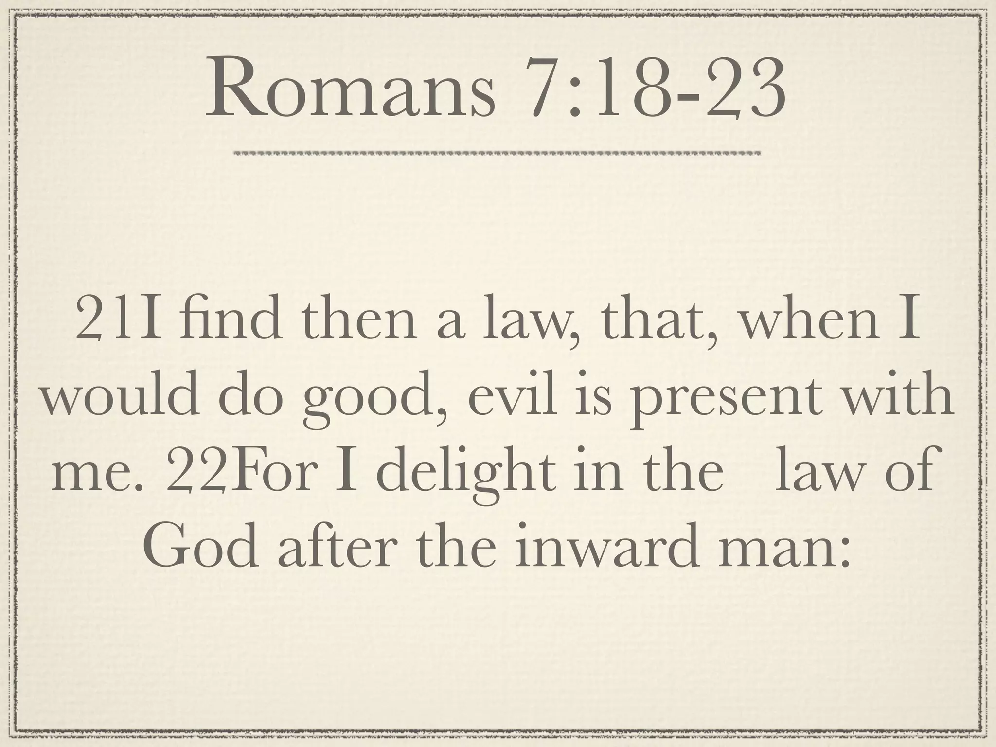 Romans 7:18-23

 21I ﬁnd then a law, that, when I
would do good, evil is present with
me. 22For I delight in the law of
   God after the inward man:
 
