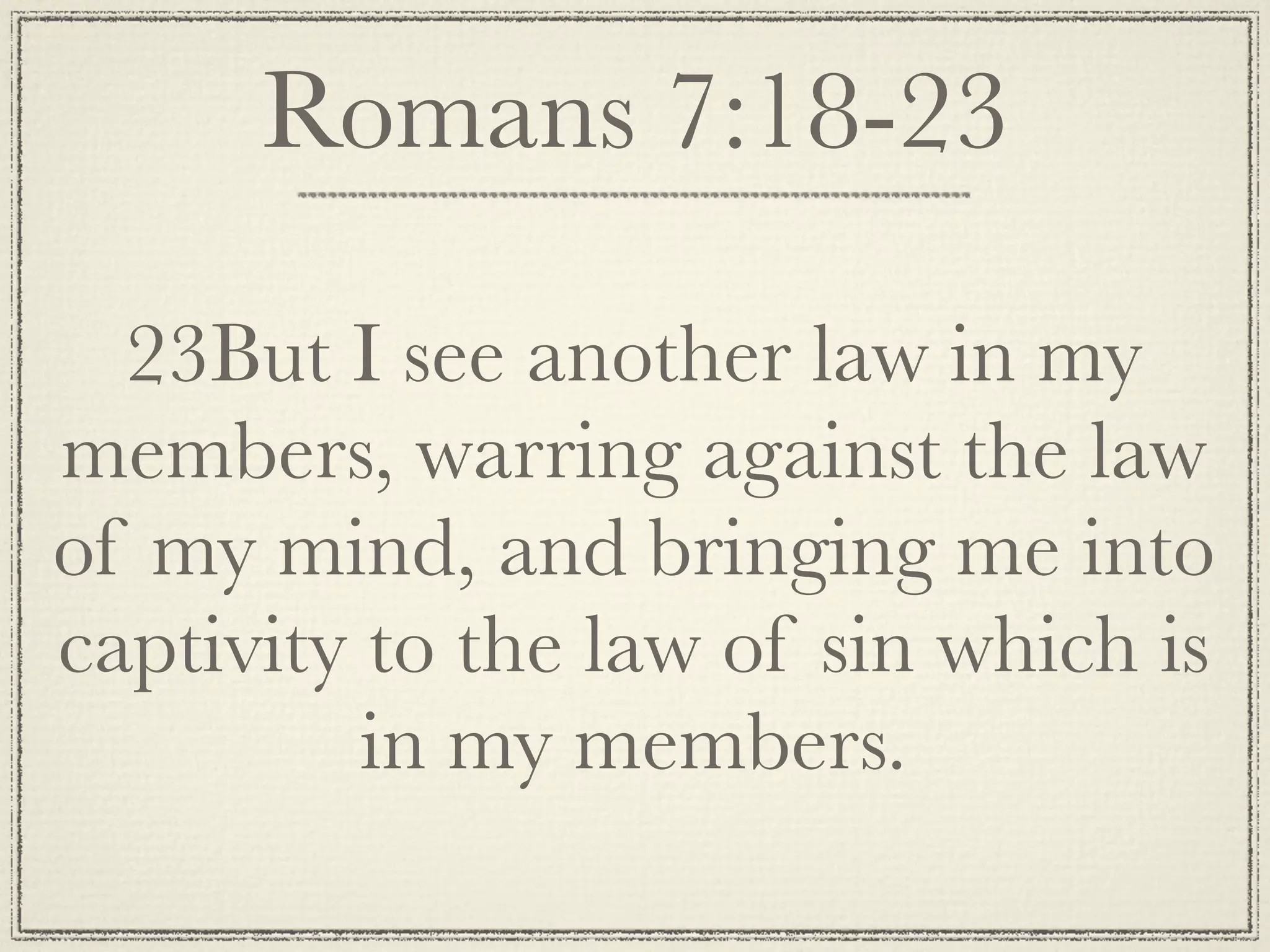 Romans 7:18-23

  23But I see another law in my
members, warring against the law
of my mind, and bringing me into
captivity to the law of sin which is
          in my members.
 
