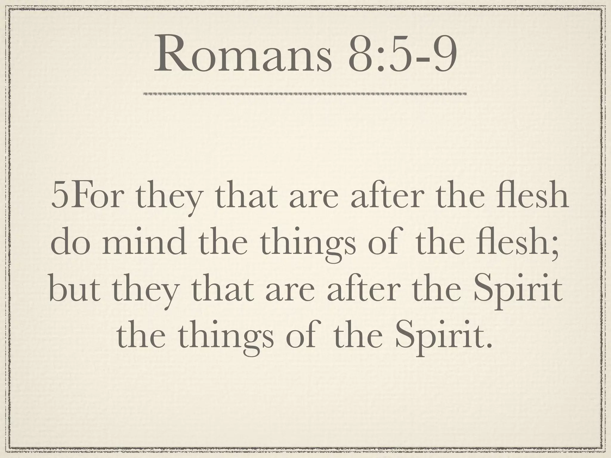 Romans 8:5-9

5For they that are after the ﬂesh
do mind the things of the ﬂesh;
but they that are after the Spirit
    the things of the Spirit.
 