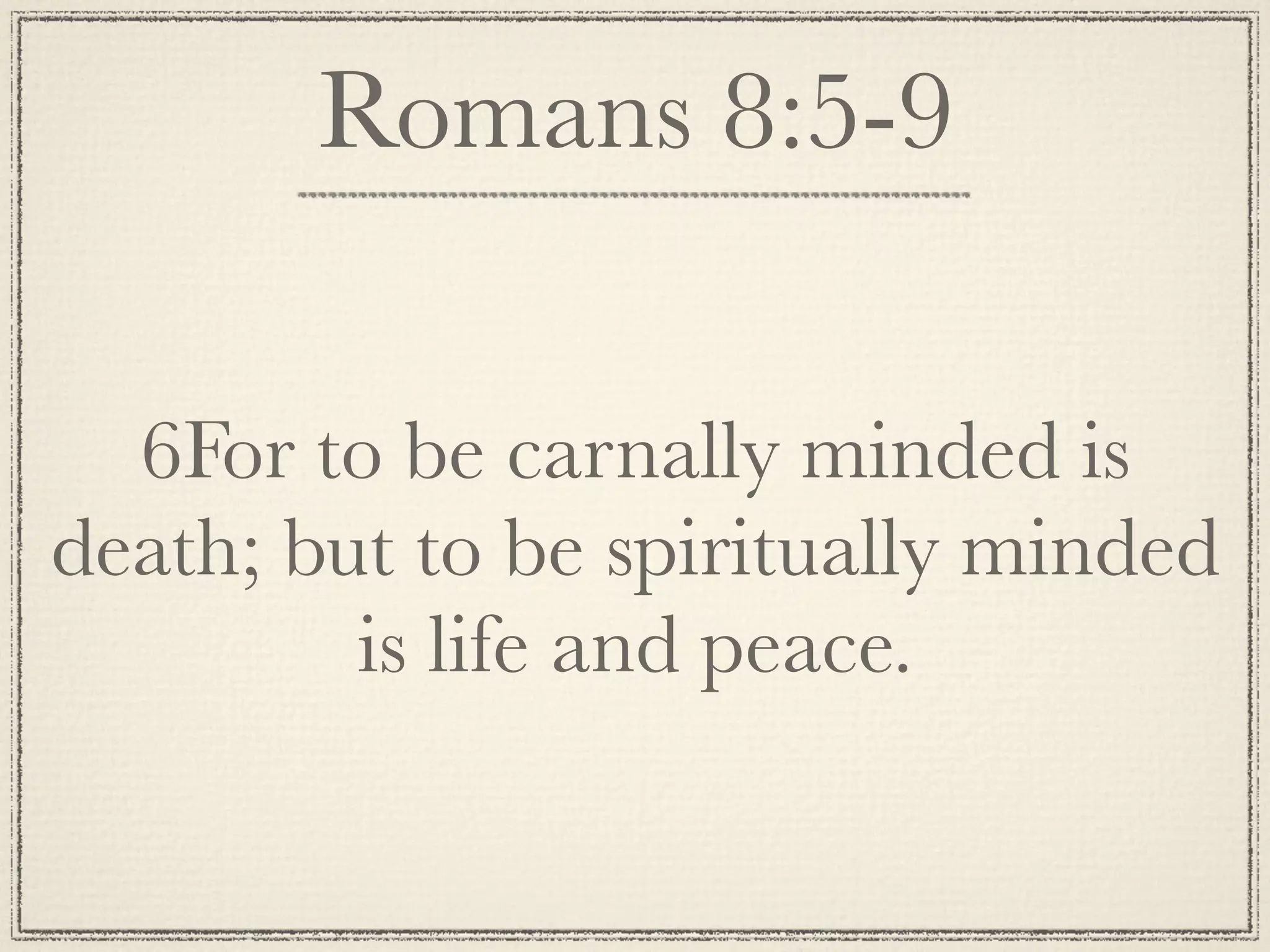 Romans 8:5-9

  6For to be carnally minded is
death; but to be spiritually minded
         is life and peace.
 