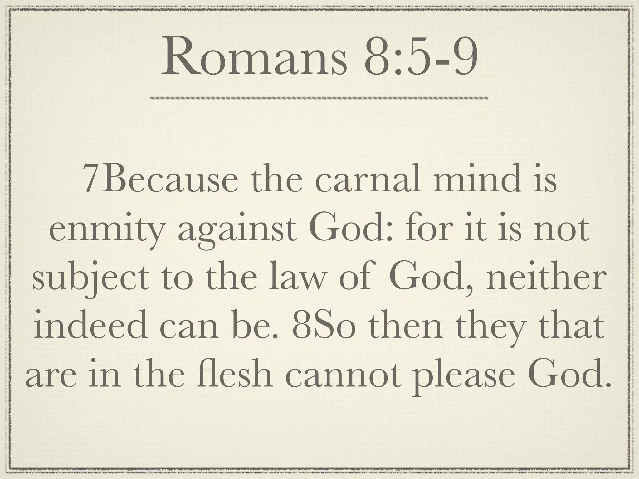 Romans 8:5-9

   7Because the carnal mind is
 enmity against God: for it is not
subject to the law of God, neither
indeed can be. 8So then they that
are in the ﬂesh cannot please God.
 
