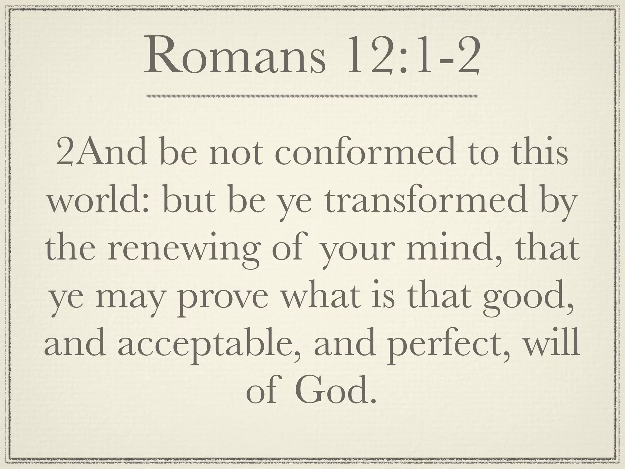 Romans 12:1-2
 2And be not conformed to this
world: but be ye transformed by
the renewing of your mind, that
ye may prove what is that good,
and acceptable, and perfect, will
            of God.
 