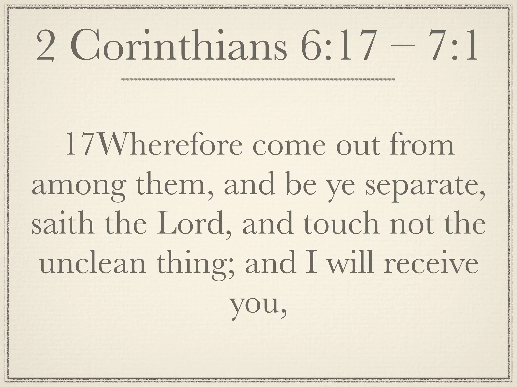 2 Corinthians 6:17 – 7:1

  17Wherefore come out from
among them, and be ye separate,
saith the Lord, and touch not the
 unclean thing; and I will receive
               you,
 