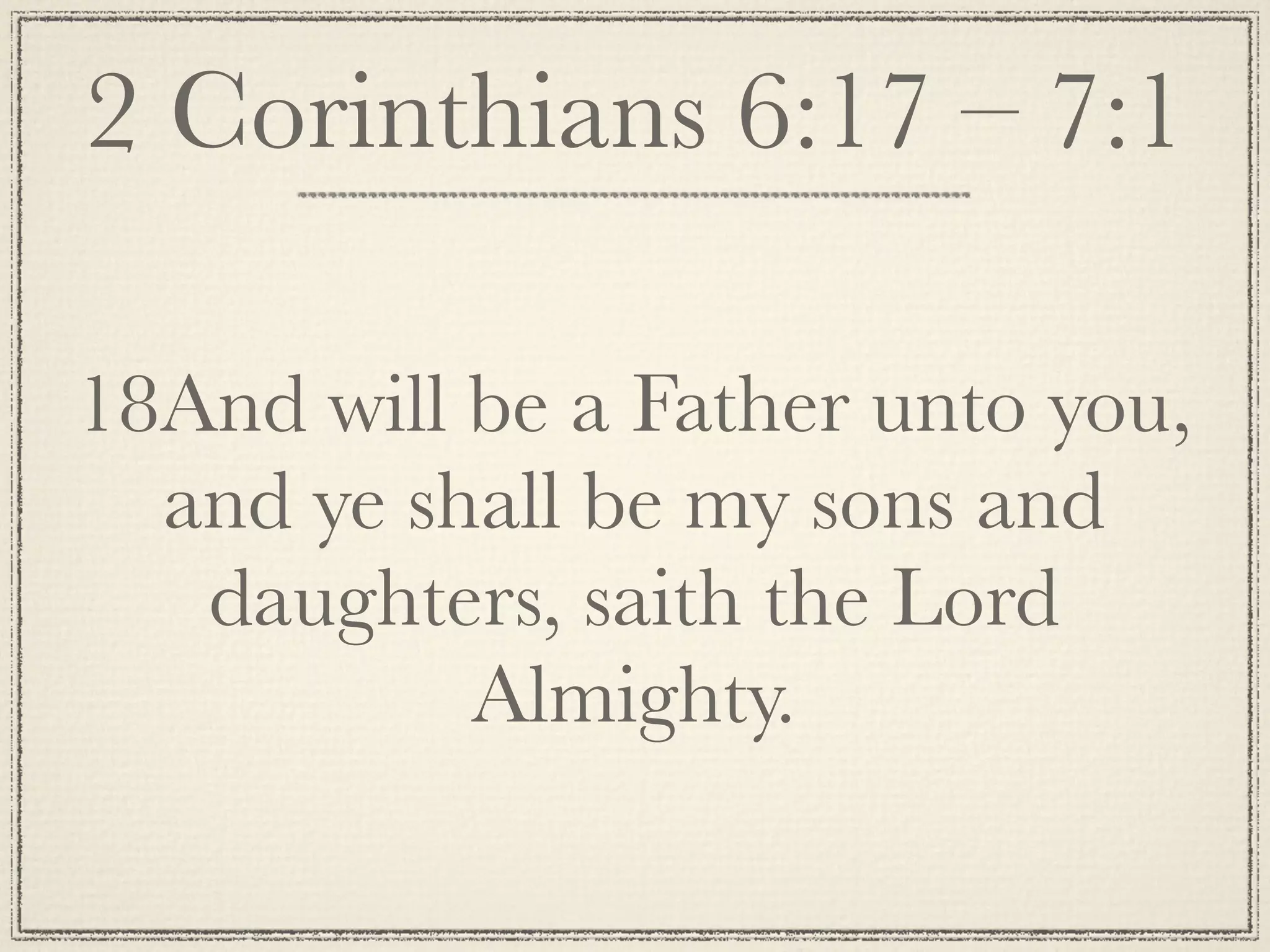 2 Corinthians 6:17 – 7:1

18And will be a Father unto you,
  and ye shall be my sons and
   daughters, saith the Lord
           Almighty.
 