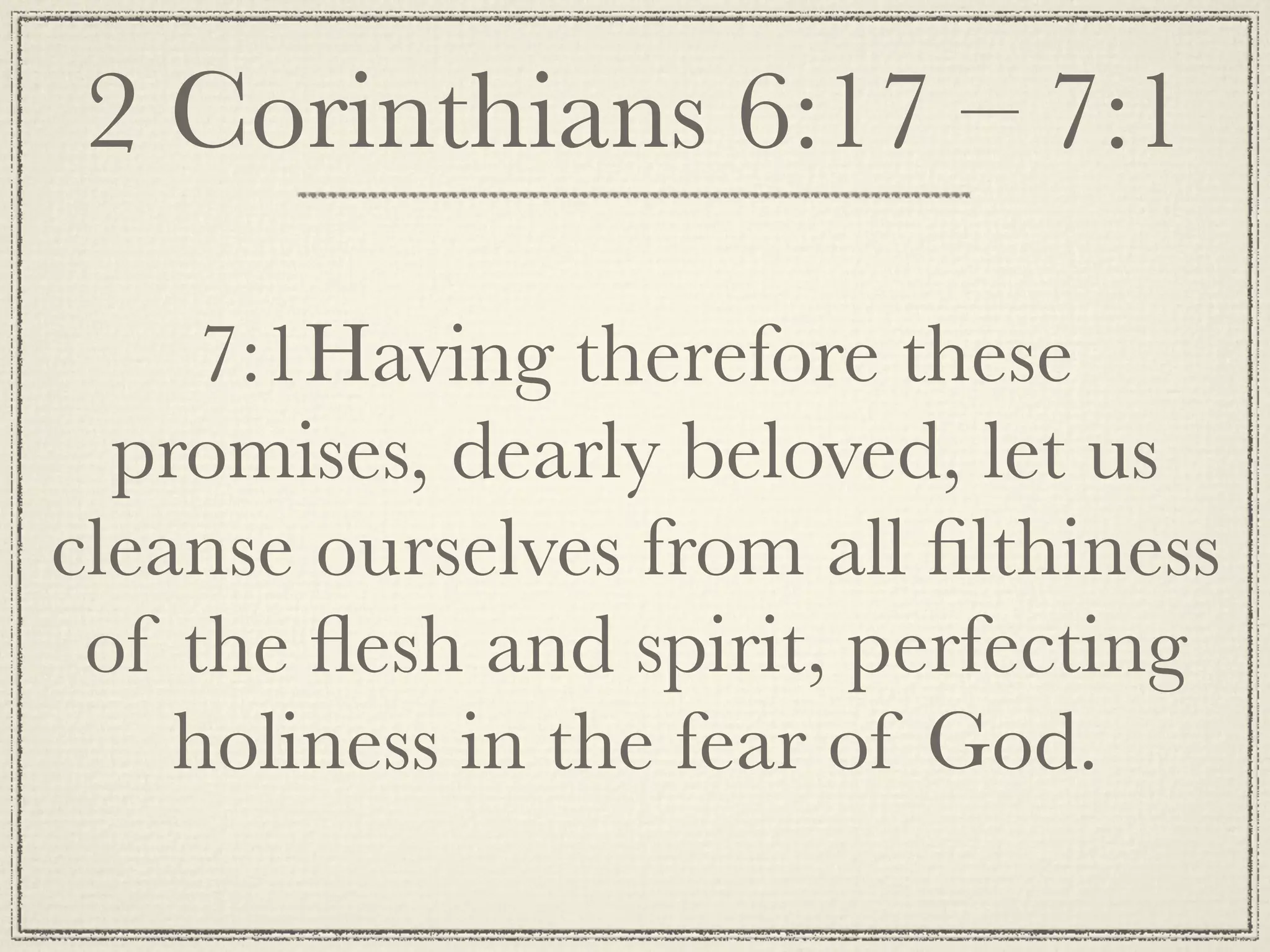 2 Corinthians 6:17 – 7:1

     7:1Having therefore these
  promises, dearly beloved, let us
cleanse ourselves from all ﬁlthiness
 of the ﬂesh and spirit, perfecting
    holiness in the fear of God.
 