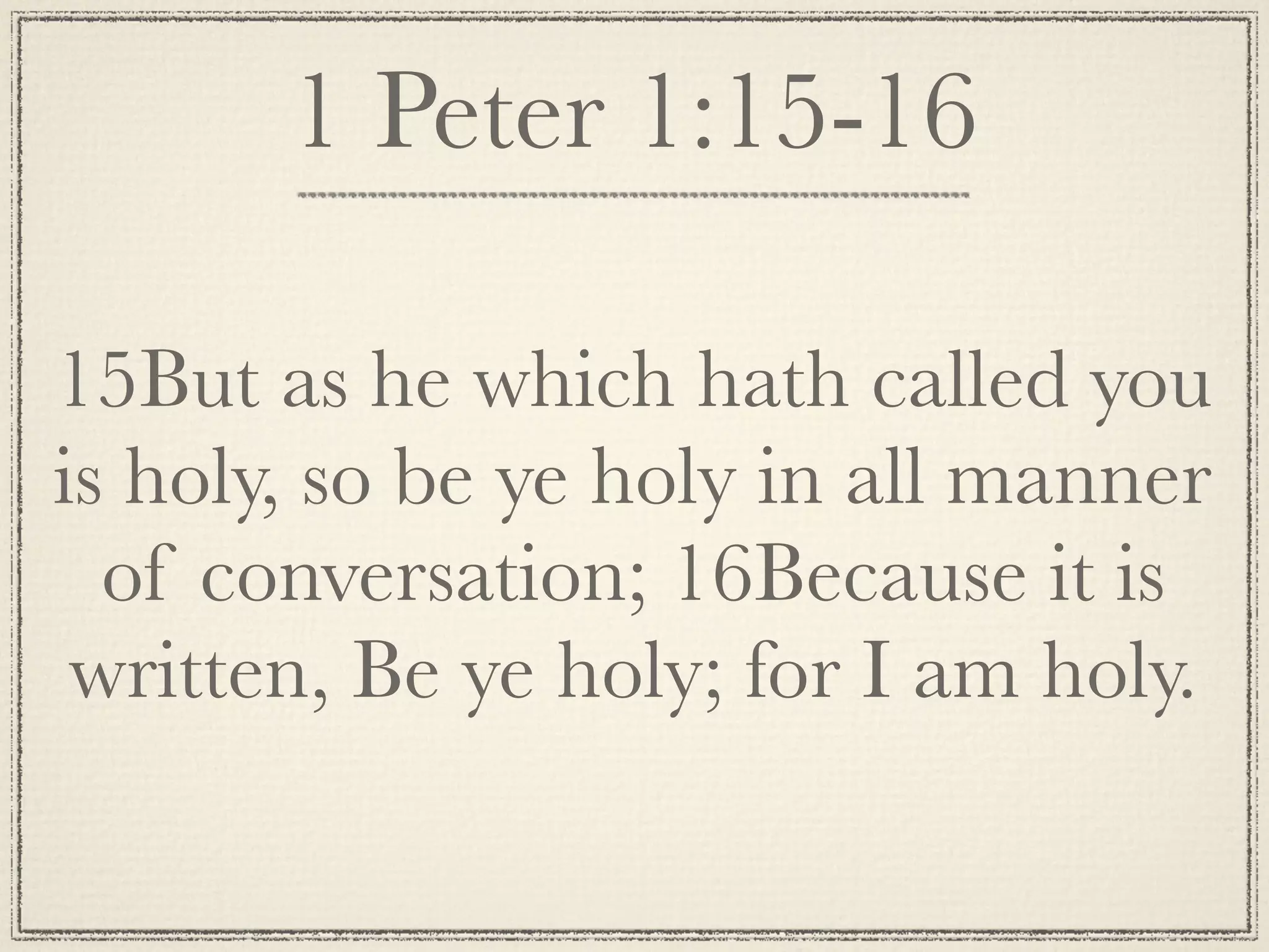 1 Peter 1:15-16

15But as he which hath called you
is holy, so be ye holy in all manner
  of conversation; 16Because it is
 written, Be ye holy; for I am holy.
 