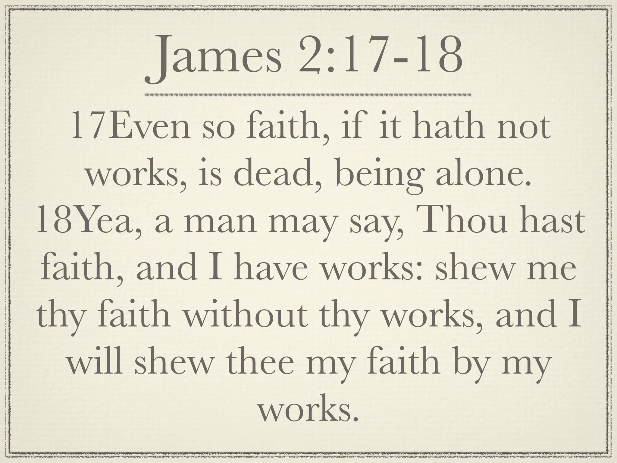 James 2:17-18
  17Even so faith, if it hath not
   works, is dead, being alone.
18Yea, a man may say, Thou hast
faith, and I have works: shew me
thy faith without thy works, and I
  will shew thee my faith by my
              works.
 