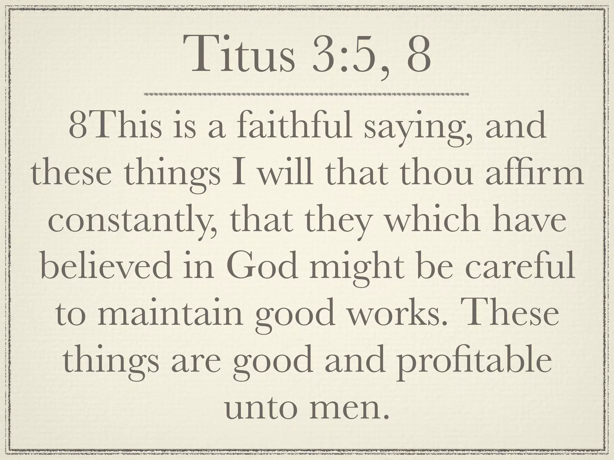Titus 3:5, 8
    8This is a faithful saying, and
these things I will that thou afﬁrm
 constantly, that they which have
 believed in God might be careful
  to maintain good works. These
   things are good and proﬁtable
              unto men.
 