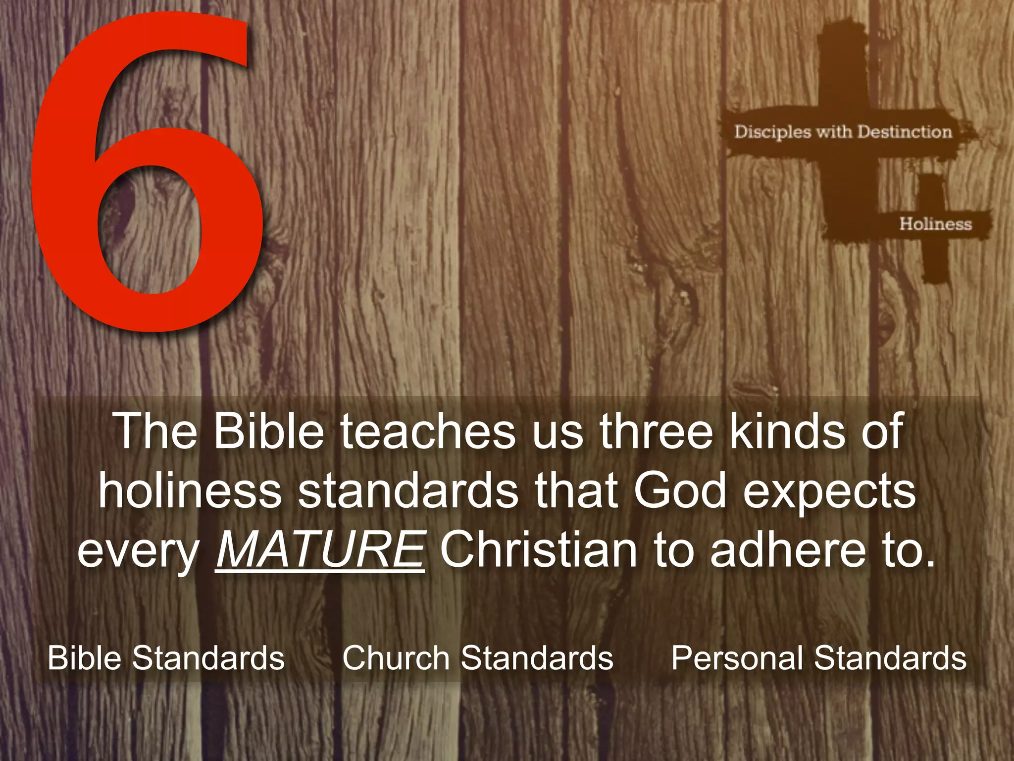 6 The Bible teaches us three kinds of
  holiness standards that God expects
 every MATURE Christian to adhere to.

Bible Standards   Church Standards   Personal Standards
 