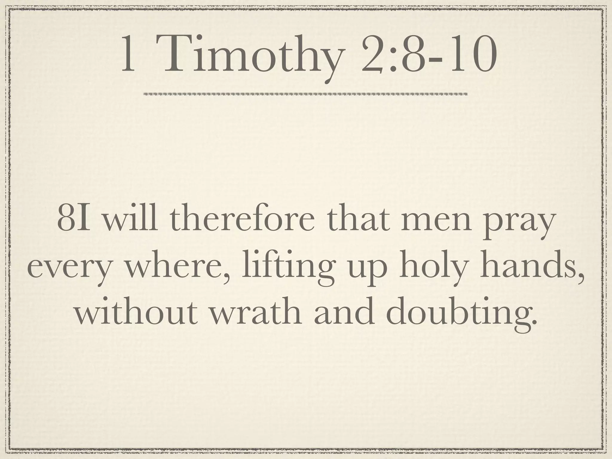 1 Timothy 2:8-10

  8I will therefore that men pray
every where, lifting up holy hands,
   without wrath and doubting.
 