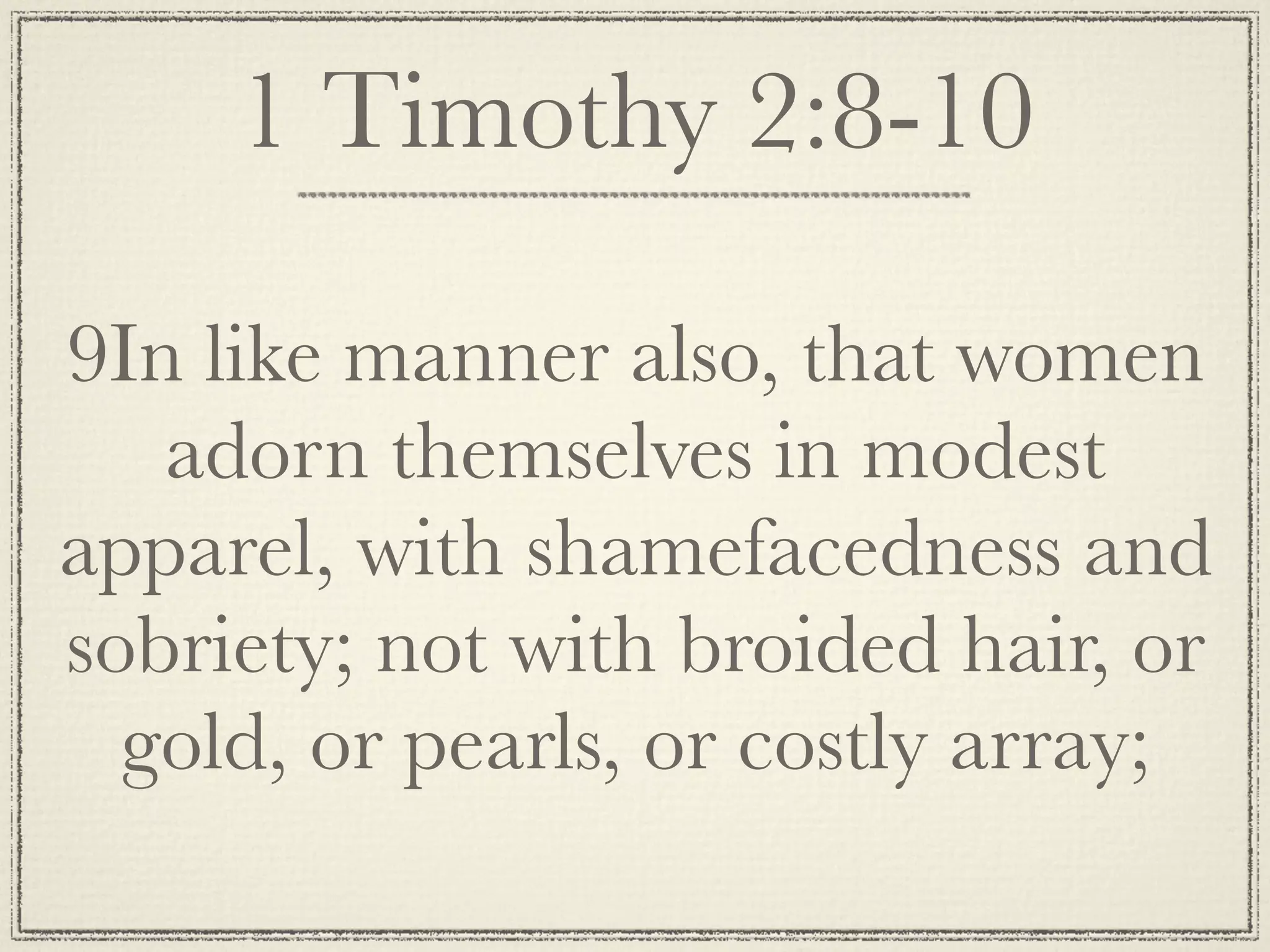 1 Timothy 2:8-10

9In like manner also, that women
   adorn themselves in modest
apparel, with shamefacedness and
sobriety; not with broided hair, or
  gold, or pearls, or costly array;
 