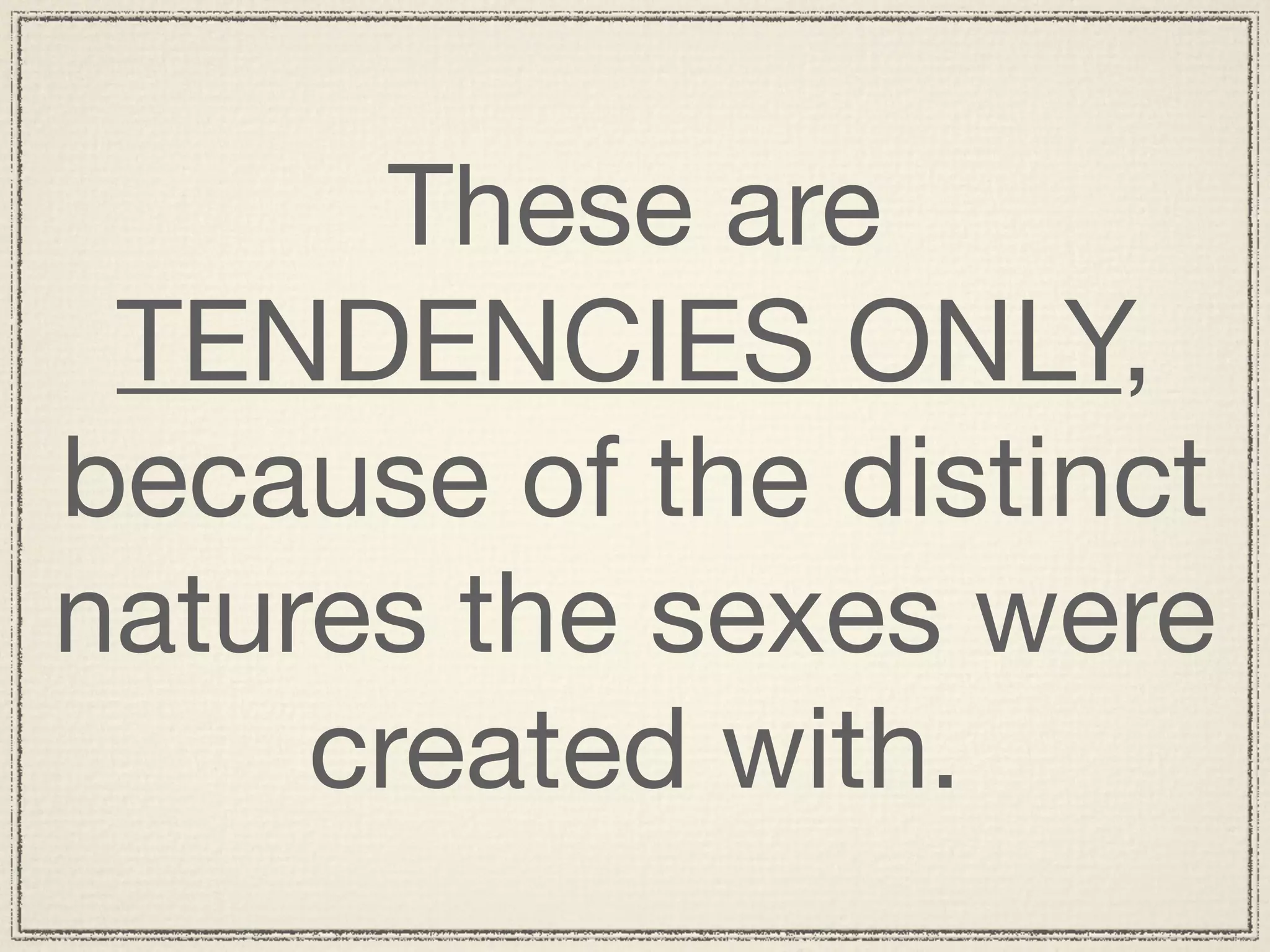 These are
 TENDENCIES ONLY,
because of the distinct
natures the sexes were
     created with.
 