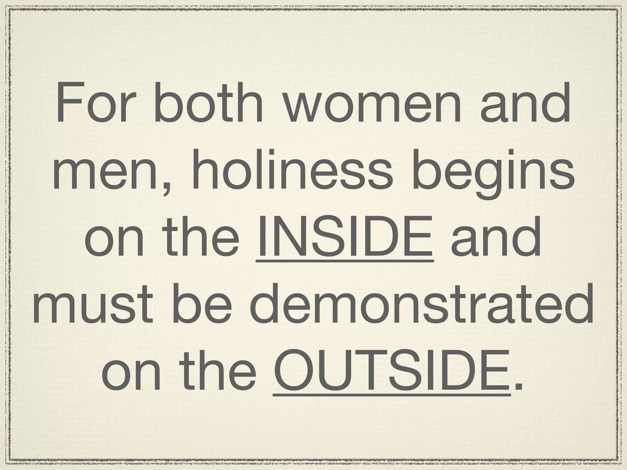 For both women and
men, holiness begins
 on the INSIDE and
must be demonstrated
  on the OUTSIDE.
 