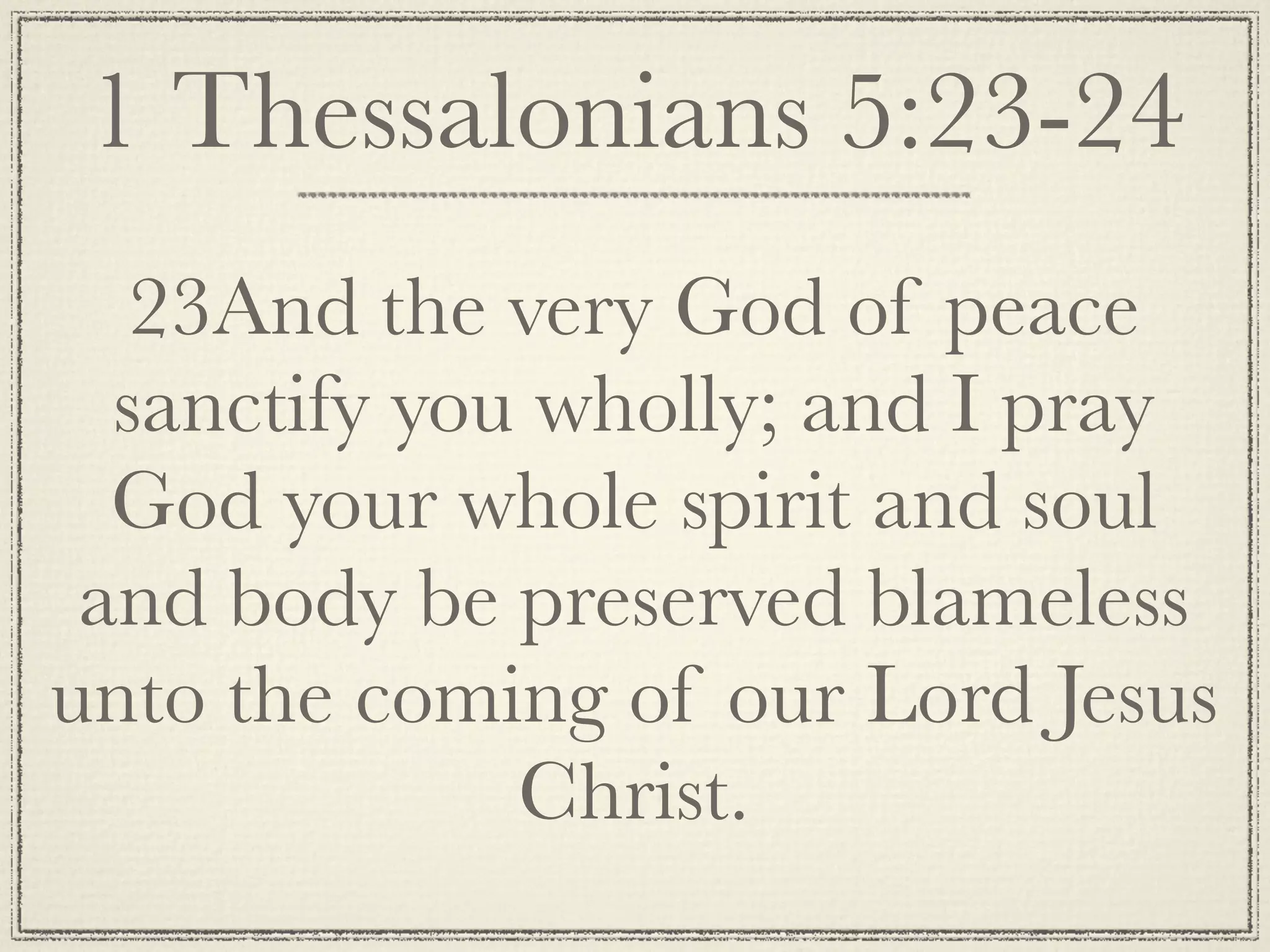 1 Thessalonians 5:23-24
   23And the very God of peace
  sanctify you wholly; and I pray
  God your whole spirit and soul
 and body be preserved blameless
unto the coming of our Lord Jesus
              Christ.
 