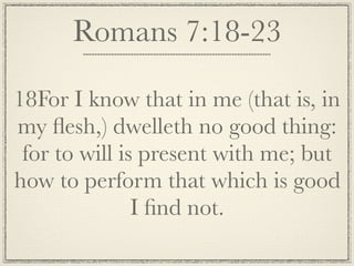 Romans 7:18-23

18For I know that in me (that is, in
my ﬂesh,) dwelleth no good thing:
 for to will is present with me; but
how to perform that which is good
               I ﬁnd not.
 